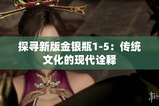 探寻新版金银瓶1-5：传统文化的现代诠释