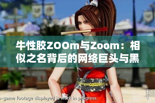 牛性胶ZOOm与Zoom：相似之名背后的网络巨头与黑马故事