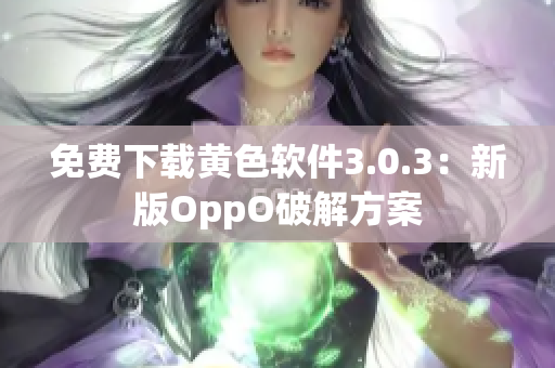 免费下载黄色软件3.0.3：新版OppO破解方案