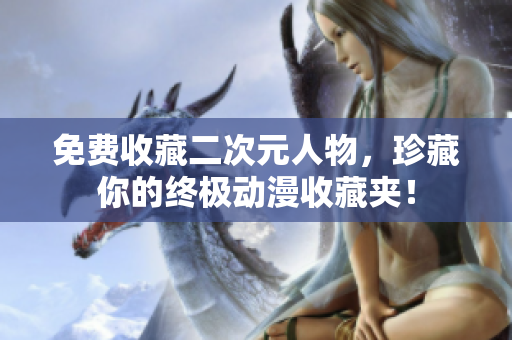 免费收藏二次元人物，珍藏你的终极动漫收藏夹！