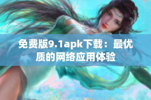 免费版9.1apk下载：最优质的网络应用体验