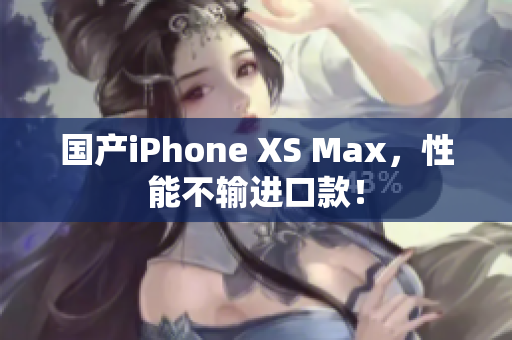 国产iPhone XS Max，性能不输进口款！