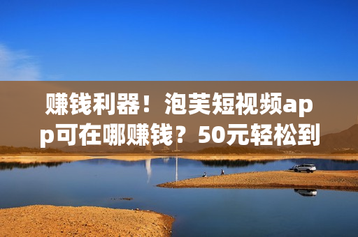 赚钱利器！泡芙短视频app可在哪赚钱？50元轻松到手！