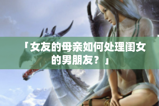 「女友的母亲如何处理闺女的男朋友？」