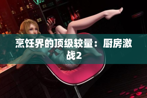 烹饪界的顶级较量：厨房激战2