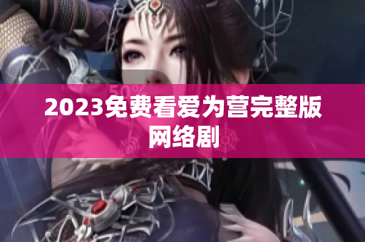 2023免费看爱为营完整版网络剧