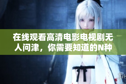 在线观看高清电影电视剧无人问津，你需要知道的N种办法