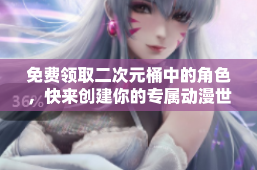 免费领取二次元桶中的角色，快来创建你的专属动漫世界！