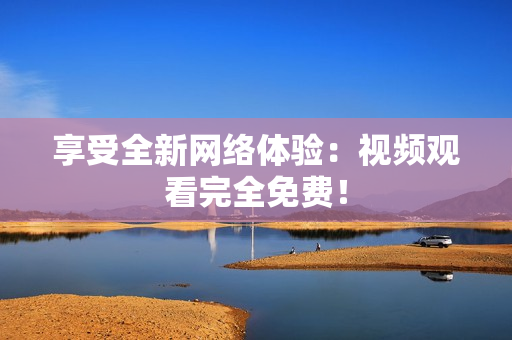享受全新网络体验：视频观看完全免费！