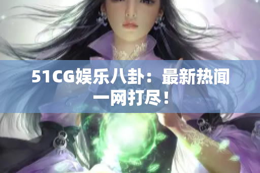 51CG娱乐八卦：最新热闻一网打尽！