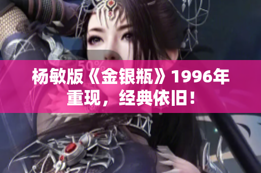 杨敏版《金银瓶》1996年重现，经典依旧！