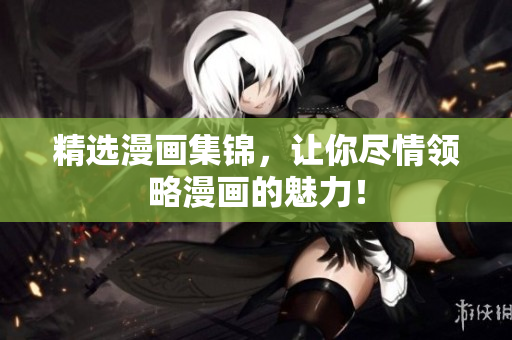 精选漫画集锦，让你尽情领略漫画的魅力！