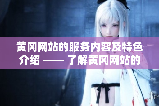 黄冈网站的服务内容及特色介绍 —— 了解黄冈网站的特点与优势