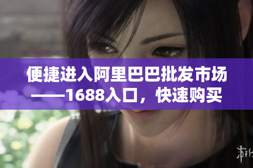 便捷进入阿里巴巴批发市场——1688入口，快速购买优质商品