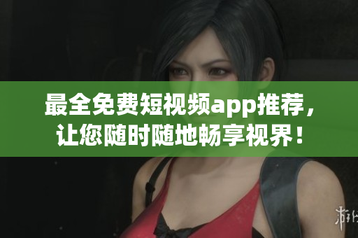 最全免费短视频app推荐，让您随时随地畅享视界！