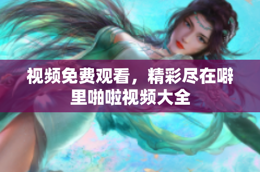 视频免费观看，精彩尽在噼里啪啦视频大全