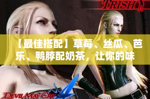 【最佳搭配】草莓、丝瓜、芭乐、鸭脖配奶茶，让你的味蕾也来一场盛宴！