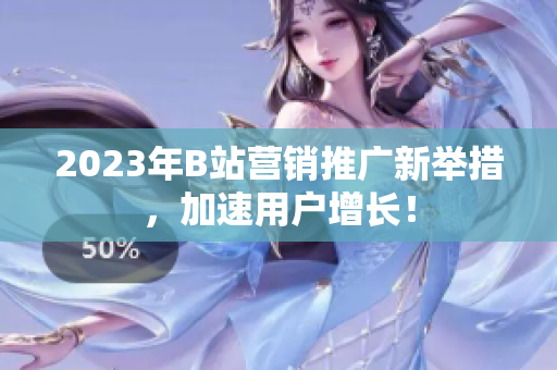 2023年B站营销推广新举措，加速用户增长！