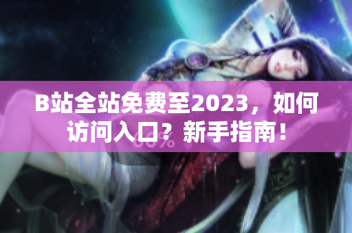 B站全站免费至2023，如何访问入口？新手指南！