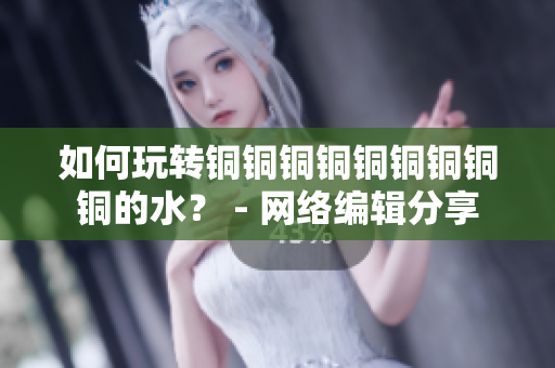 如何玩转铜铜铜铜铜铜铜铜铜的水？ - 网络编辑分享