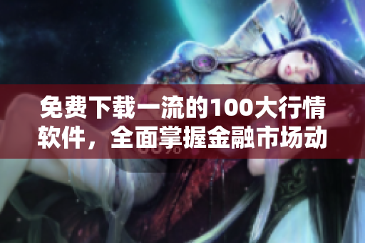 免费下载一流的100大行情软件，全面掌握金融市场动向！