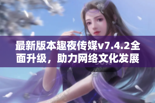 最新版本趣夜传媒v7.4.2全面升级，助力网络文化发展