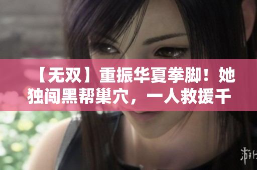 【无双】重振华夏拳脚！她独闯黑帮巢穴，一人救援千重难题