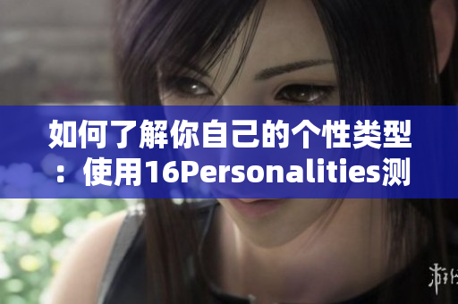 如何了解你自己的个性类型：使用16Personalities测试