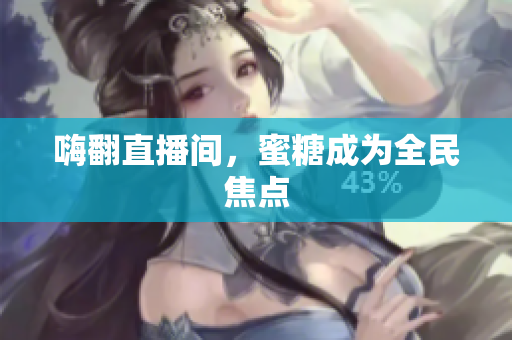 嗨翻直播间，蜜糖成为全民焦点