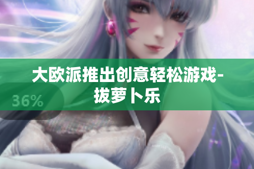 大欧派推出创意轻松游戏-拔萝卜乐
