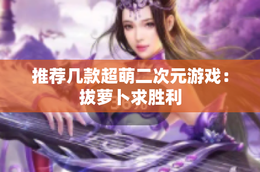 推荐几款超萌二次元游戏：拔萝卜求胜利