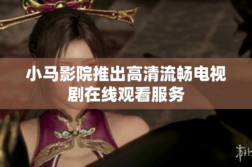小马影院推出高清流畅电视剧在线观看服务