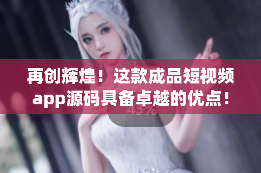 再创辉煌！这款成品短视频app源码具备卓越的优点！