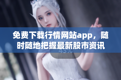 免费下载行情网站app，随时随地把握最新股市资讯
