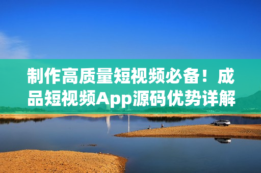 制作高质量短视频必备！成品短视频App源码优势详解
