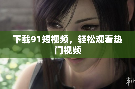 下载9 1短视频，轻松观看热门视频