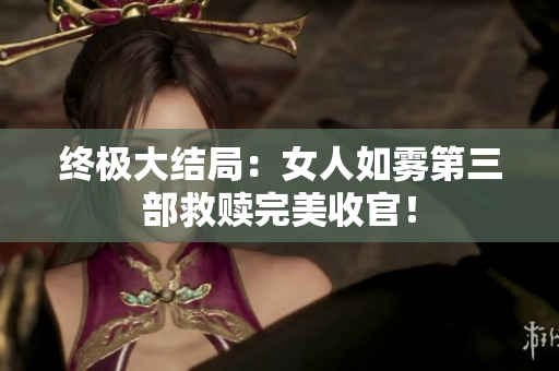 终极大结局：女人如雾第三部救赎完美收官！