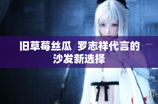 旧草莓丝瓜  罗志祥代言的沙发新选择