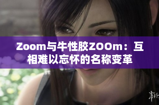 Zoom与牛性胶ZOOm：互相难以忘怀的名称变革