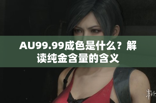 AU99.99成色是什么？解读纯金含量的含义