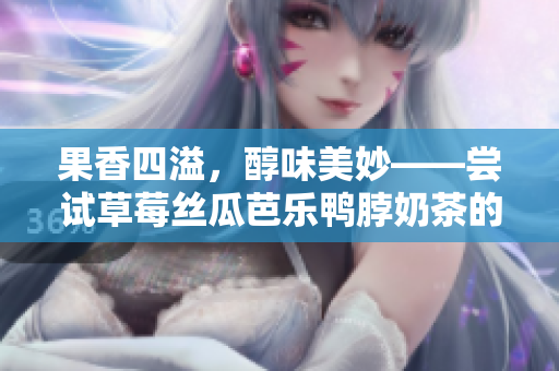 果香四溢，醇味美妙——尝试草莓丝瓜芭乐鸭脖奶茶的完美搭配