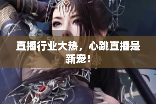 直播行业大热，心跳直播是新宠！