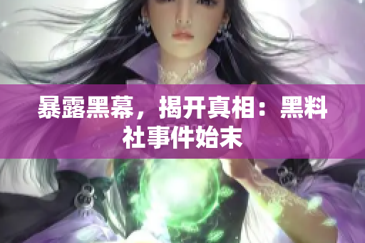 暴露黑幕，揭开真相：黑料社事件始末