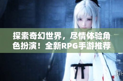 探索奇幻世界，尽情体验角色扮演！全新RPG手游推荐