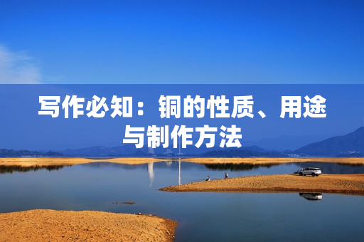 写作必知：铜的性质、用途与制作方法