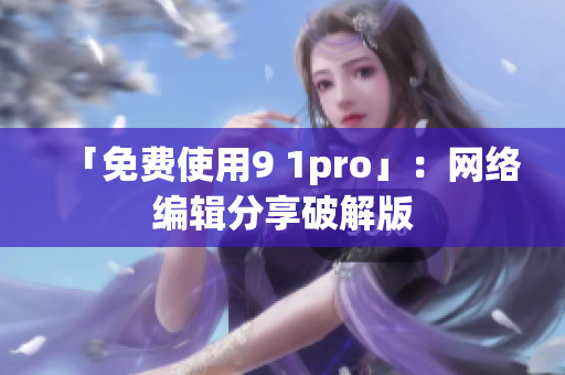 「免费使用9 1pro」：网络编辑分享破解版