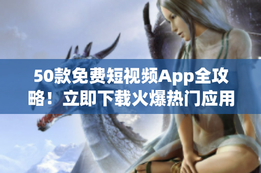 50款免费短视频App全攻略！立即下载火爆热门应用