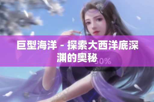 巨型海洋 - 探索大西洋底深渊的奥秘