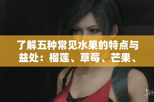 了解五种常见水果的特点与益处：榴莲、草莓、芒果、菠萝与香蕉
