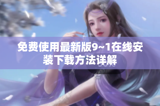 免费使用最新版9~1在线安装下载方法详解